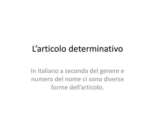 L’articolo determinativo In italiano a seconda del genere e numero del nome ci sono diverse forme dell’articolo. 