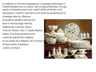 La tradition et l’art de la majolique ne s’est jamais interrompue à
Castelli pendant tous ces siècles: elle est aujourd’hu...