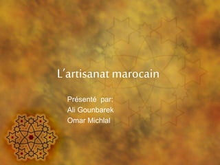 L’artisanat marocain
Présenté par:
Ali Gounbarek
Omar Michlal
 
