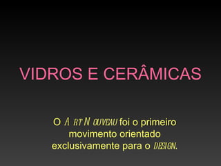 VIDROS E CERÂMICAS

   O A rt N ouveau foi o primeiro
       movimento orientado
   exclusivamente para o design.
 