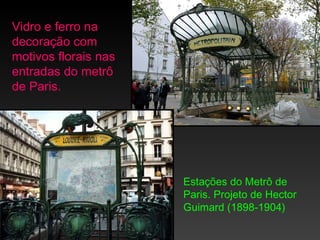 Vidro e ferro na
decoração com
motivos florais nas
entradas do metrô
de Paris.




                      Estações do Metrô de
                      Paris. Projeto de Hector
                      Guimard (1898-1904)
 
