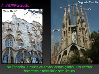 Sagrada Família
A ntonio Gaudi.
 Casa Battló




   Na Espanha, a busca de novas formas ganhou um caráter
            decorativo e fantasioso sem limites.
 