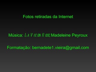 Fotos retiradas da Internet



Música: L a V ie en R ose, Madeleine Peyroux

Formatação: bernadete1.vieira@gmail.com
 