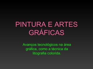 PINTURA E ARTES
   GRÁFICAS
 Avanços tecnológicos na área
  gráfica, como a técnica da
       litografia colorida.
 