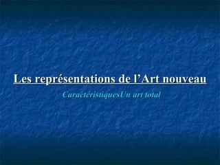 Les représentations de l’Art nouveauLes représentations de l’Art nouveau
CaractéristiquesCaractéristiquesUn art totalUn art total
 