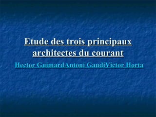 Etude des trois principauxEtude des trois principaux
architectes du courantarchitectes du courant
Hector GuimardHector GuimardAntoniAntoni GaudiGaudiVictor HortaVictor Horta
 