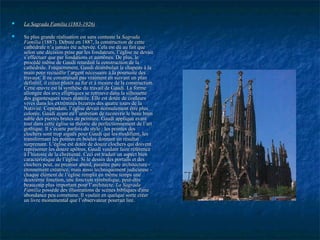  La Sagrada Familia (1883-1926)La Sagrada Familia (1883-1926)
 Sa plus grande réalisation est sans conteste laSa plus grande réalisation est sans conteste la SagradaSagrada
FamiliaFamilia (1887). Débuté en 1887, la construction de cette(1887). Débuté en 1887, la construction de cette
cathédrale n’a jamais été achevée. Cela est dû au fait quecathédrale n’a jamais été achevée. Cela est dû au fait que
selon une décision prise par les fondateurs, l’église ne devaitselon une décision prise par les fondateurs, l’église ne devait
s’effectuer que par fondations et aumônes. De plus, les’effectuer que par fondations et aumônes. De plus, le
procédé même de Gaudi retardait la construction de laprocédé même de Gaudi retardait la construction de la
cathédrale. Fréquemment, Gaudi déambulait le chapeau à lacathédrale. Fréquemment, Gaudi déambulait le chapeau à la
main pour recueillir l’argent nécessaire à la poursuite desmain pour recueillir l’argent nécessaire à la poursuite des
travaux. Il ne construisait pas vraiment en suivant un plantravaux. Il ne construisait pas vraiment en suivant un plan
définitif, il créait plutôt au fur et à mesure de la construction.définitif, il créait plutôt au fur et à mesure de la construction.
Cette œuvre est la synthèse du travail de Gaudi. La formeCette œuvre est la synthèse du travail de Gaudi. La forme
allongée des arcs elliptiques se retrouve dans la silhouetteallongée des arcs elliptiques se retrouve dans la silhouette
des gigantesques tours élancée. Elle est dotée de couleursdes gigantesques tours élancée. Elle est dotée de couleurs
vives dans les extrémités bizarres des quatre tours de lavives dans les extrémités bizarres des quatre tours de la
Nativité. Cependant, l’église devait normalement être plusNativité. Cependant, l’église devait normalement être plus
colorée, Gaudi ayant eu l’ambition de recouvrir le beau bruncolorée, Gaudi ayant eu l’ambition de recouvrir le beau brun
sable des pierres brutes de peinture. Gaudi appliqua avantsable des pierres brutes de peinture. Gaudi appliqua avant
tout dans cette église sa théorie du perfectionnement de l’arttout dans cette église sa théorie du perfectionnement de l’art
gothique. Il s’écarte parfois du style : les pointes desgothique. Il s’écarte parfois du style : les pointes des
clochers sont trop aiguës pour Gaudi qui les modifient, lesclochers sont trop aiguës pour Gaudi qui les modifient, les
transformant les pointes en boules donnant un résultattransformant les pointes en boules donnant un résultat
surprenant. L’église est dotée de douze clochers qui doiventsurprenant. L’église est dotée de douze clochers qui doivent
représenter les douze apôtres, Gaudi voulant faire référencereprésenter les douze apôtres, Gaudi voulant faire référence
à l’histoire de la chrétienté. Ceci est traduit un aspect bienà l’histoire de la chrétienté. Ceci est traduit un aspect bien
caractéristique de l’église. Si le dessin des portails et descaractéristique de l’église. Si le dessin des portails et des
clochers peut, au premier abord, paraître pure architecture -clochers peut, au premier abord, paraître pure architecture -
étonnement créatrice, mais aussi techniquement judicieuse -étonnement créatrice, mais aussi techniquement judicieuse -
chaque élément de l’église remplit en même temps unechaque élément de l’église remplit en même temps une
deuxième fonction, une fonction symbolique, peut-êtredeuxième fonction, une fonction symbolique, peut-être
beaucoup plus important pour l’architecte.beaucoup plus important pour l’architecte. La SagradaLa Sagrada
FamiliaFamilia possède des illustrations de scènes bibliques d'unepossède des illustrations de scènes bibliques d'une
abondance peu commune. Il voulait en quelque sorte créerabondance peu commune. Il voulait en quelque sorte créer
un livre monumental que l’observateur pourrait lire.un livre monumental que l’observateur pourrait lire.
 