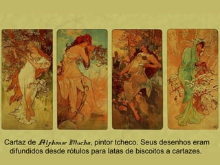 Cartaz de Alphonse Mucha, pintor tcheco. Seus desenhos eram
difundidos desde rótulos para latas de biscoitos a cartazes.
 