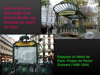 Estações do Metrô de
Paris. Projeto de Hector
Guimard (1898-1904)
Vidro e ferro na
decoração com
motivos florais nas
entradas do metrô
de Paris.
 