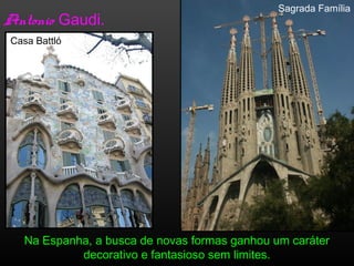 Antonio Gaudi.
Na Espanha, a busca de novas formas ganhou um caráter
decorativo e fantasioso sem limites.
Casa Battló
Sagrada Família
 