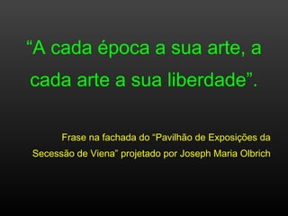 “A cada época a sua arte, a
cada arte a sua liberdade”.
Frase na fachada do “Pavilhão de Exposições da
Secessão de Viena” projetado por Joseph Maria Olbrich
 