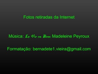 Fotos retiradas da Internet
Música: La Vie en Rose, Madeleine Peyroux
Formatação: bernadete1.vieira@gmail.com
 