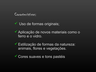 Características:
 Uso de formas originais;
Aplicação de novos materiais como o
ferro e o vidro.
Estilização de formas da natureza:
animais, flores e vegetações.
Cores suaves e tons pastéis
 