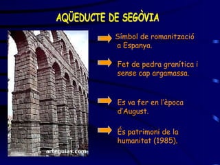 AQÜEDUCTE DE SEGÒVIA Símbol de romanització a Espanya. Fet de pedra granítica i sense cap argamassa.  Es va fer en l’època d’August. És patrimoni de la humanitat  (1985) . 