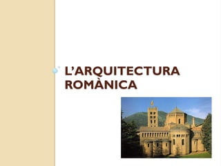 L’ARQUITECTURA
ROMÀNICA
 