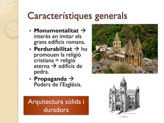 Característiques generals
   Monumentalitat 
    interès en imitar els
    grans edificis romans.
   Perdurabilitat  ho
    promouen la religió
    cristiana = religió
    eterna  edificis de
    pedra.
   Propaganda 
    Poders de l’Església.

Arquitectura sòlida i
     duradora
 