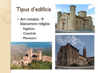 Tipus d’edificis
   Art romànic 
    bàsicament religiós:
    ◦ Esglésies
    ◦ Catedrals
    ◦ Monestirs
 