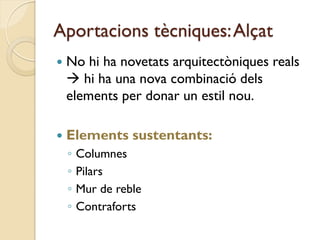Aportacions tècniques: Alçat
   No hi ha novetats arquitectòniques reals
     hi ha una nova combinació dels
    elements per donar un estil nou.

   Elements sustentants:
    ◦   Columnes
    ◦   Pilars
    ◦   Mur de reble
    ◦   Contraforts
 
