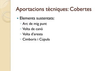 Aportacions tècniques: Cobertes
   Elements sustentats:
    ◦   Arc de mig punt
    ◦   Volta de canó
    ◦   Volta d’aresta
    ◦   Cimboris i Cúpula
 