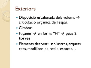 Exteriors
 Disposició escalonada dels volums 
  articulació orgànica de l’espai.
 Cimbori
 Façanes  en forma “H”  peus 2
  torres
 Elements decoratius: pilastres, arquets
  cecs, modillons de rotlle, escacat…
 