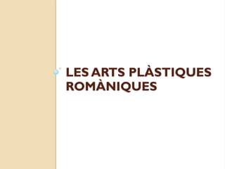 LES ARTS PLÀSTIQUES
ROMÀNIQUES
 