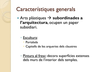 Característiques generals
   Arts plàstiques  subordinades a
    l’arquitectura, ocupen un paper
    subsidiari.

    ◦ Escultura:
      Portalada
      Capitells de les arqueries dels claustres

    ◦ Pintura al fresc: decora superfícies extenses
      dels murs de l’interior dels temples.
 