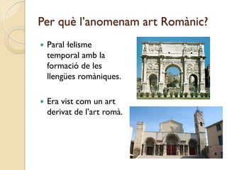 Per què l’anomenam art Romànic?
   Paral·lelisme
    temporal amb la
    formació de les
    llengües romàniques.

   Era vist com un art
    derivat de l’art romà.
 