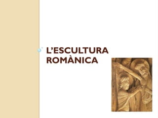 L’ESCULTURA
ROMÀNICA
 