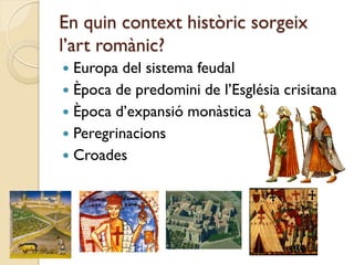 En quin context històric sorgeix
l’art romànic?
 Europa del sistema feudal
 Època de predomini de l’Església crisitana
 Època d’expansió monàstica
 Peregrinacions
 Croades
 