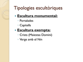 Tipologies escultòriques
   Escultura monumental:
    ◦ Portalades
    ◦ Capitells
   Escultura exempta:
    ◦ Crists (Maiestas Domini)
    ◦ Verge amb el Nin
 