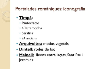 Portalades romàniques: iconografia
   Timpà:
    ◦   Pantòcrator
    ◦   4 Tetramorfos
    ◦   Serafins
    ◦   24 ancians
 Arquivoltes: motius vegetals
 Dintell: rodes de foc
 Mainell: lleons entrallaçats, Sant Pau i
  Jeremies
 