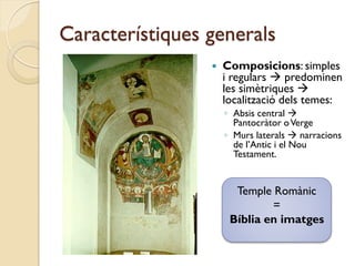 Característiques generals
                    Composicions: simples
                     i regulars  predominen
                     les simètriques 
                     localització dels temes:
                     ◦ Absis central 
                       Pantocràtor o Verge
                     ◦ Murs laterals  narracions
                       de l’Antic i el Nou
                       Testament.


                       Temple Romànic
                              =
                      Bíblia en imatges
 