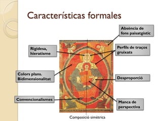 Características formales
                                             Absència de
                                             fons paisatgístic


      Rigidesa,                            Perfils de traços
      hieratisme                           gruixats




Colors plans.
Bidimensionalitat                          Desproporció




Convencionalismes
                                           Manca de
                                           perspectiva

                    Composició simètrica
 