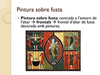 Pintura sobre fusta
   Pintura sobre fusta: centrada a l’entorn de
    l’altar  frontals  frontal d’altar de fusta
    decorada amb pintures.
 