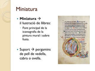 Miniatura
   Miniatura 
    il·lustració de llibres:
    ◦ Font principal de la
      iconografia de la
      pintura mural i sobre
      fusta.


   Suport  pergamins
    de pell de vedella,
    cabra o ovella.
 