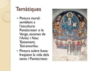Temàtiques
 Pintura mural:
  semblant a
  l’escultura:
  Pantòcrator o la
  Verge, escenes de
  l’Antic i Nou
  Testament,
  Tetramorfos.
 Pintura sobre fusta:
  freqüent la vida dels
  sants i Pantòcrator.
 