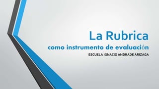 La Rubrica
como instrumento de evaluación
ESCUELA IGNACIO ANDRADE ARIZAGA
 