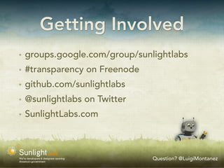 Getting Involved
✴   groups.google.com/group/sunlightlabs
✴   #transparency on Freenode
✴   github.com/sunlightlabs
✴   @sunlightlabs on Twitter
✴   SunlightLabs.com



                                Question? @LuigiMontanez
 