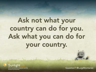 Ask not what your
country can do for you.
Ask what you can do for
     your country.


                 Question? @LuigiMontanez
 