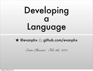 Developing
                                 a
                             Language
                            @evanphx     github.com/evanphx

                              Evan Phoenix Feb 5th, 2011




Tuesday, February 8, 2011
 
