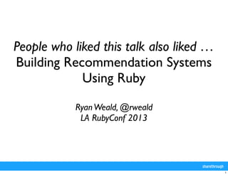 People who liked this talk also liked …
Building Recommendation Systems
             Using Ruby

            Ryan Weald, @rweald
             LA RubyConf 2013




                                          1
 