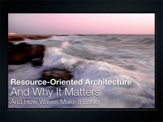 Resource-Oriented Architecture
And Why It Matters
And How Waves Make It Easier
 