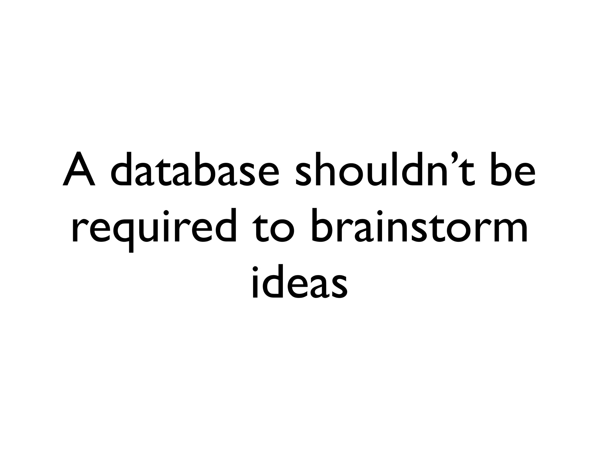 A database shouldn’t be
required to brainstorm
         ideas
 