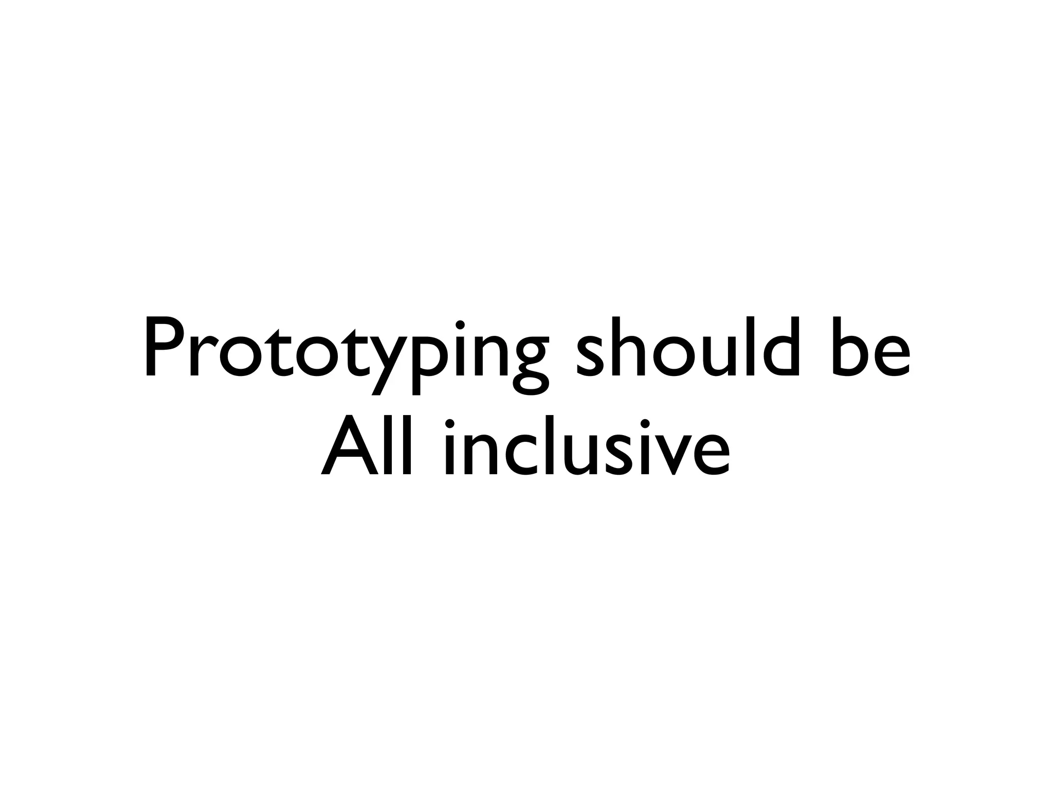 Prototyping should be
     All inclusive
 