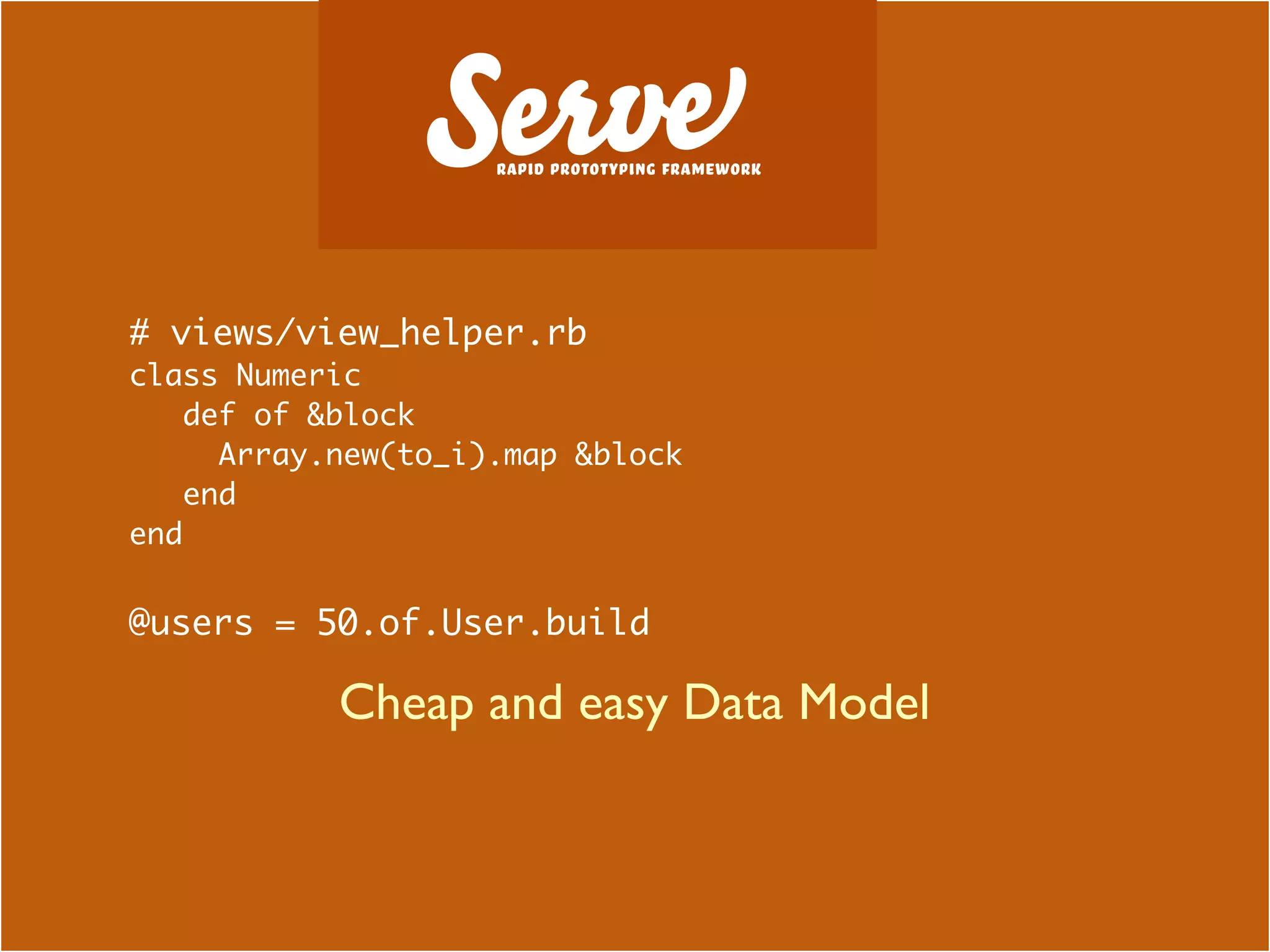 # views/view_helper.rb
class Numeric
   def of &block
     Array.new(to_i).map &block
   end
end


@users = 50.of.User.build

           Cheap and easy Data Model
 