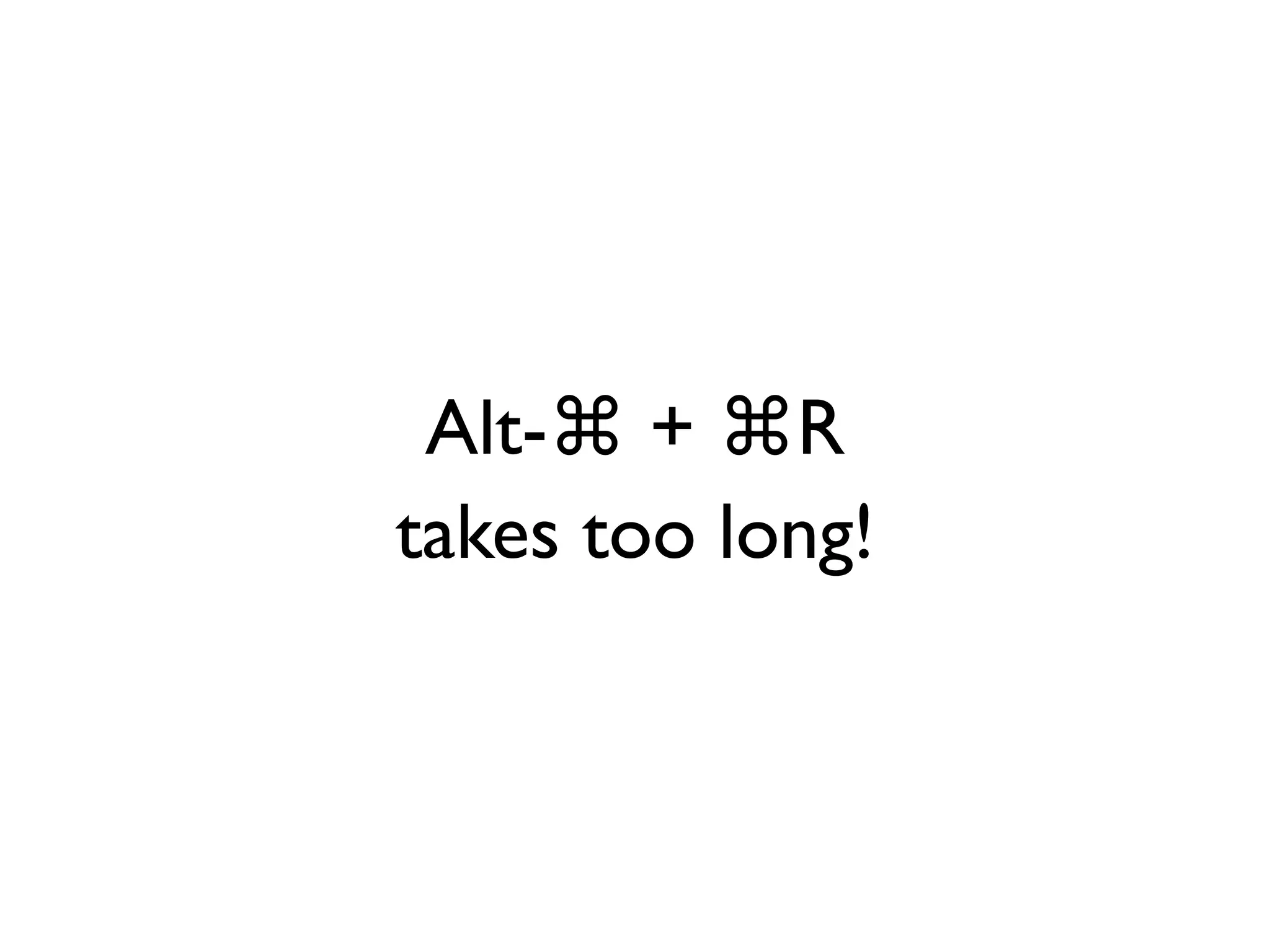 Alt-⌘ + ⌘R
takes too long!
 