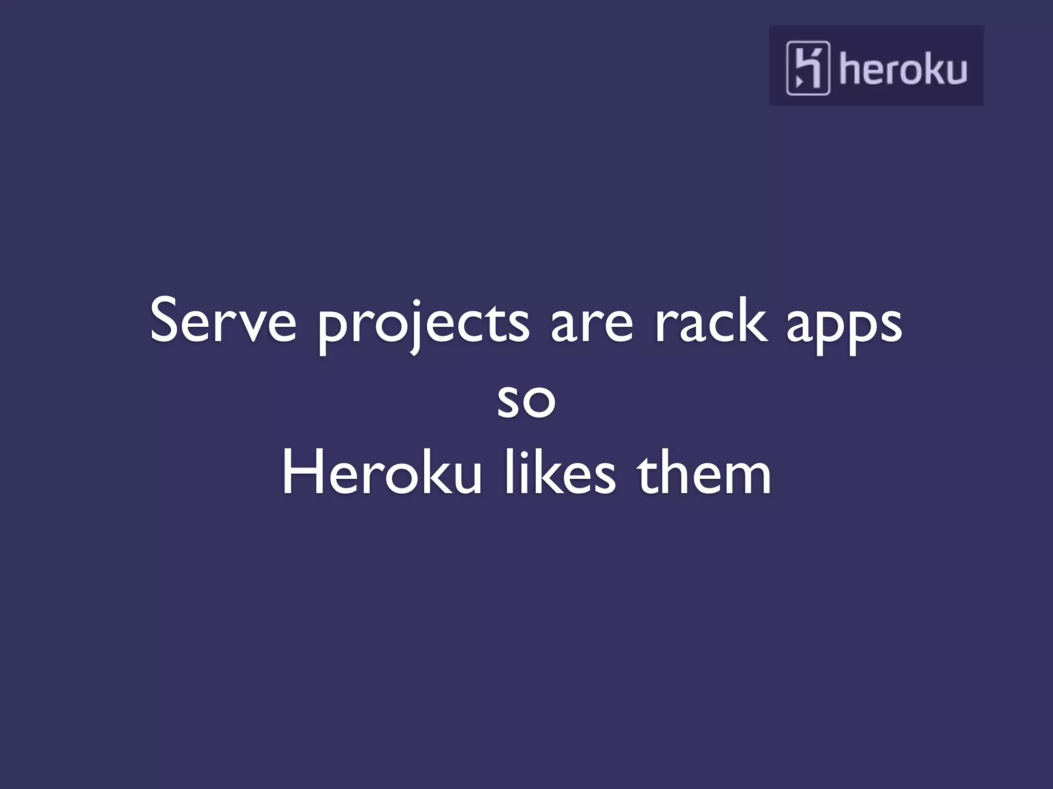 Serve projects are rack apps
             so
    Heroku likes them
 