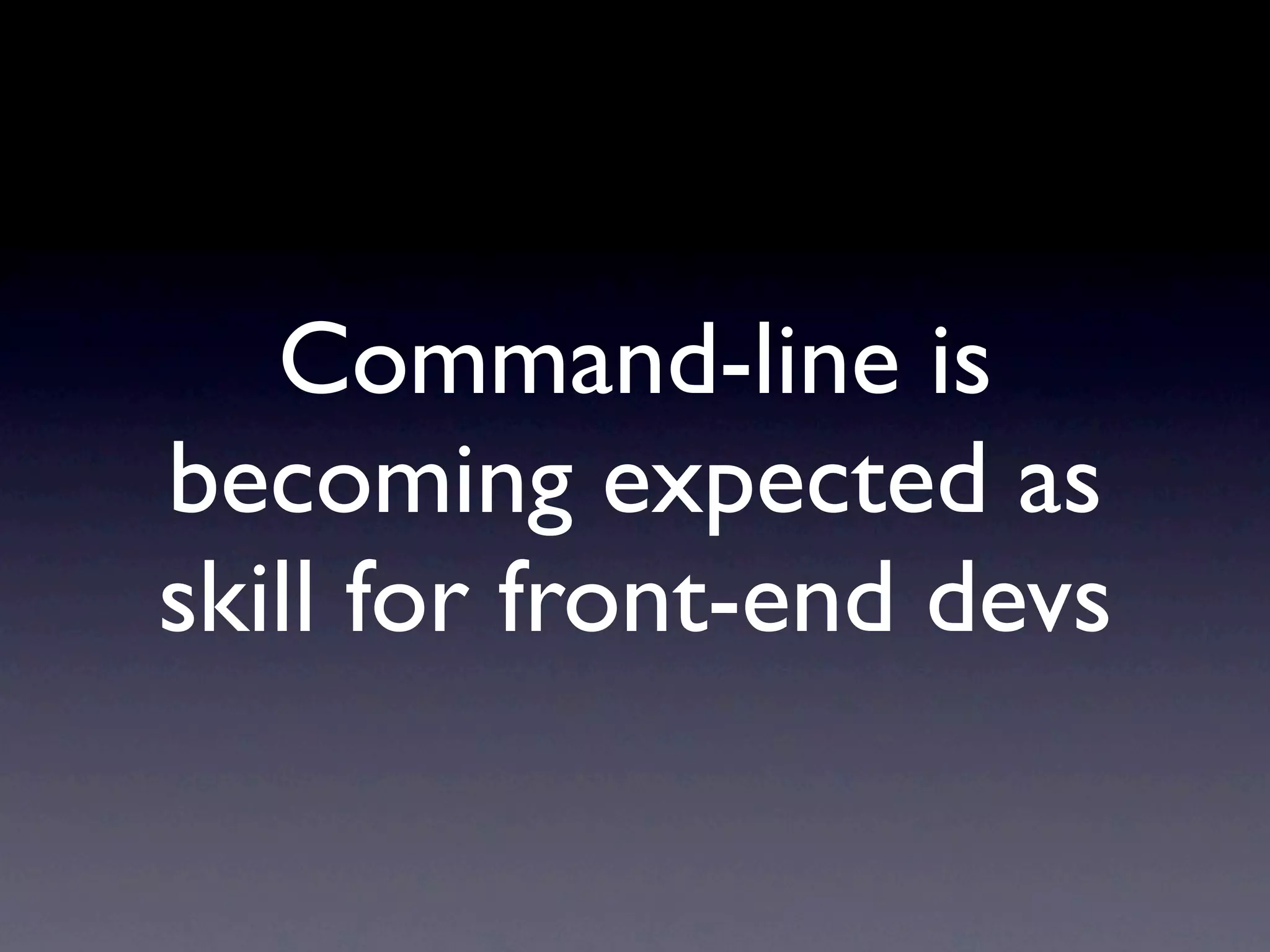 Command-line is
becoming expected as
skill for front-end devs
 