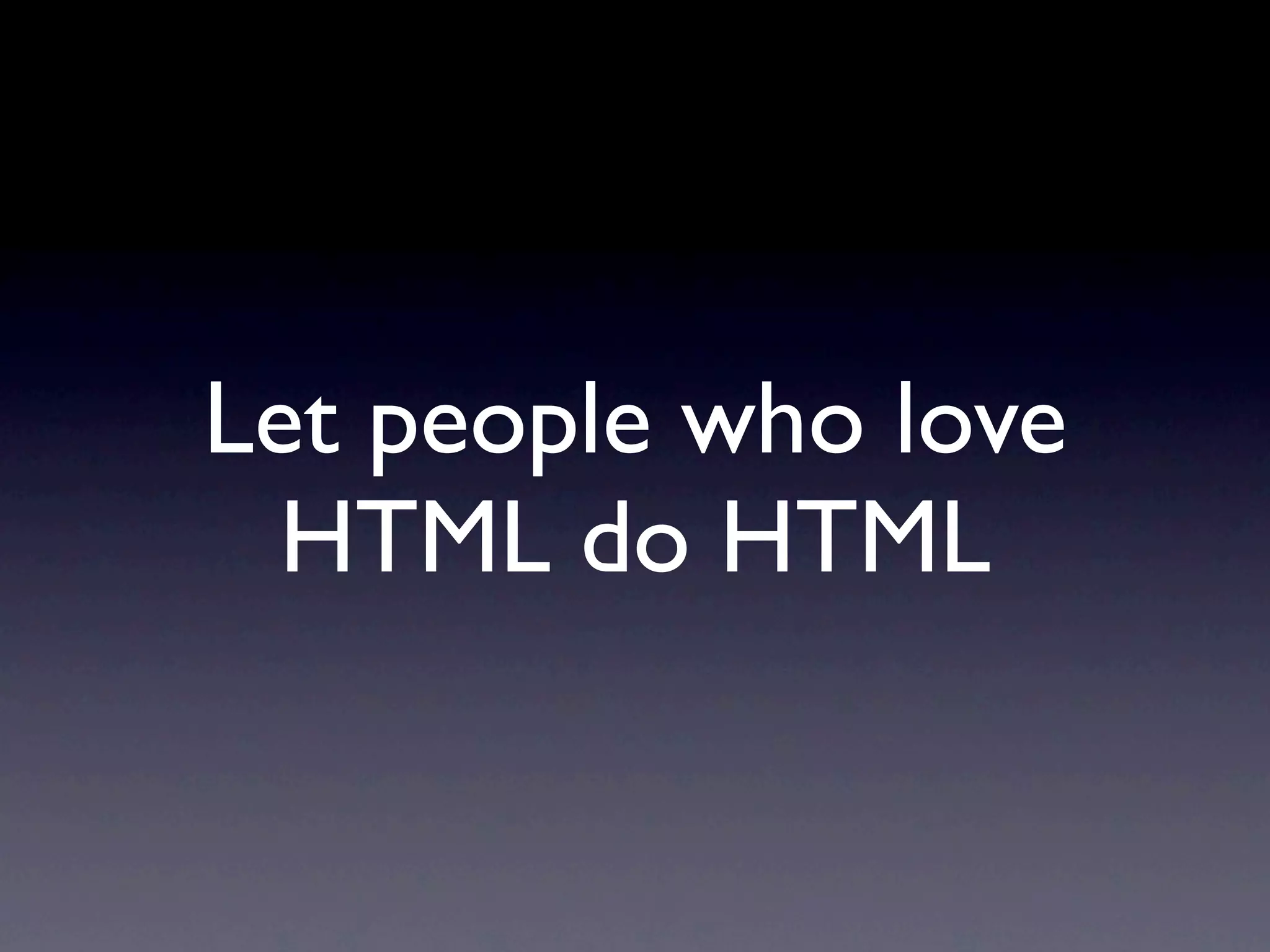 Let people who love
  HTML do HTML
 