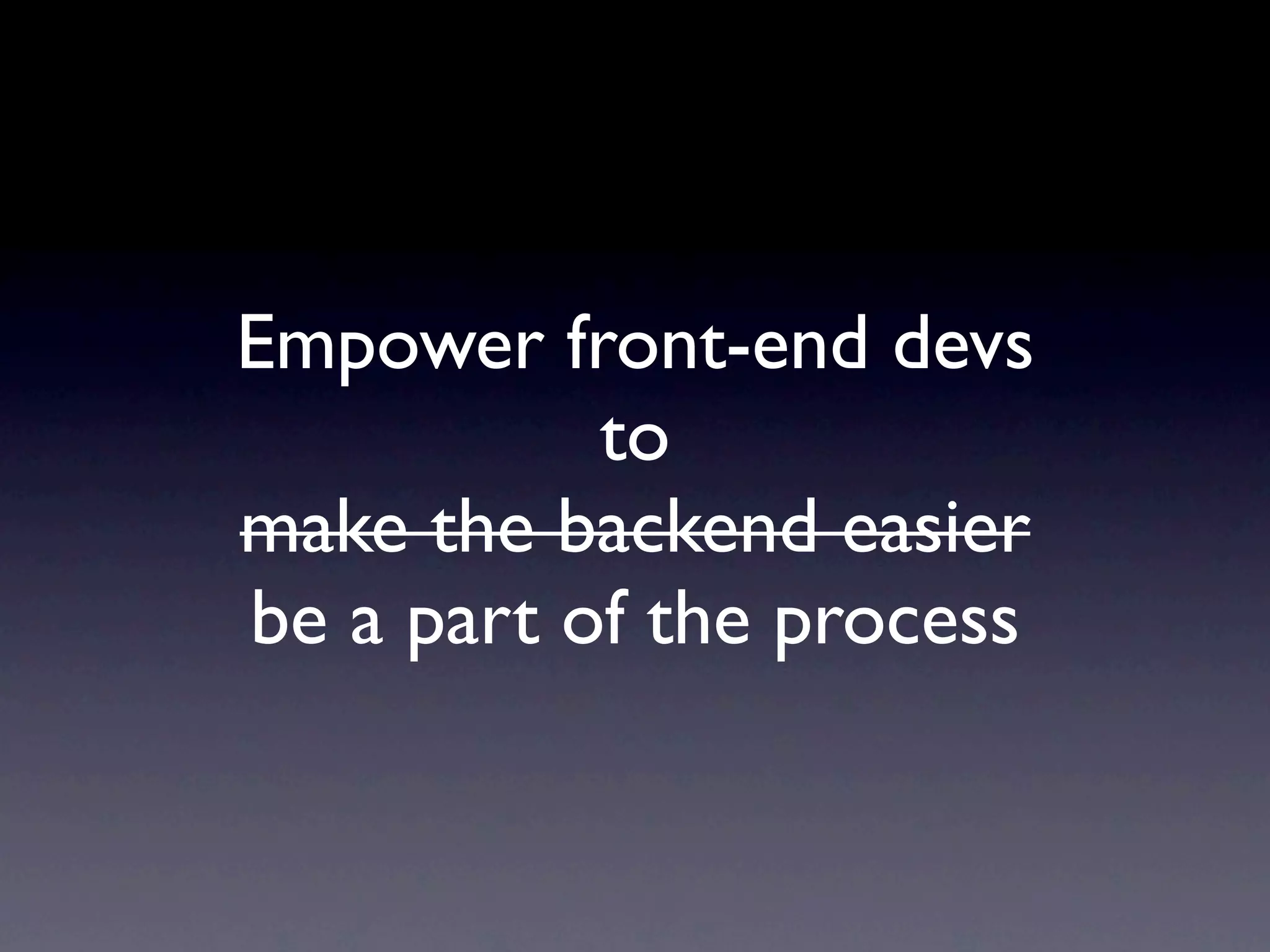 Empower front-end devs
           to
make the backend easier
be a part of the process
 